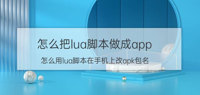 怎么把lua脚本做成app 怎么用lua脚本在手机上改apk包名？